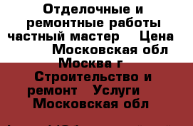 Отделочные и ремонтные работы частный мастер. › Цена ­ 1 500 - Московская обл., Москва г. Строительство и ремонт » Услуги   . Московская обл.